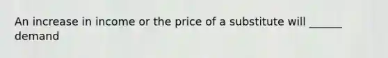 An increase in income or the price of a substitute will ______ demand