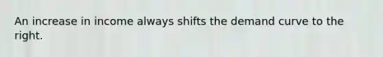 An increase in income always shifts the demand curve to the right.