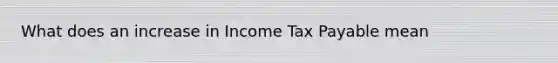 What does an increase in Income Tax Payable mean