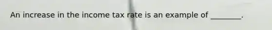 An increase in the income tax rate is an example of ________.