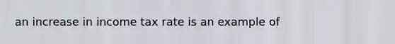 an increase in income tax rate is an example of