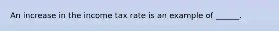 An increase in the income tax rate is an example of​ ______.