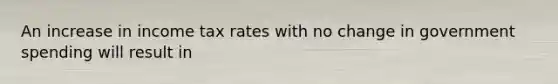 An increase in income tax rates with no change in government spending will result in