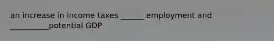 an increase in income taxes ______ employment and __________potential GDP