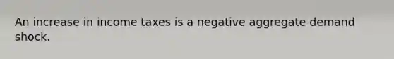 An increase in income taxes is a negative aggregate demand shock.