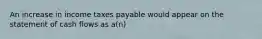 An increase in income taxes payable would appear on the statement of cash flows as a(n)