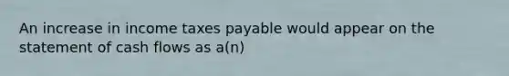 An increase in income taxes payable would appear on the statement of cash flows as a(n)