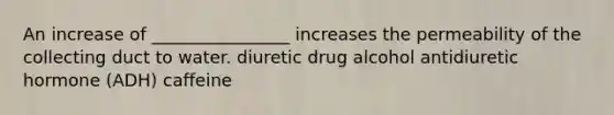 An increase of ________________ increases the permeability of the collecting duct to water. diuretic drug alcohol antidiuretic hormone (ADH) caffeine