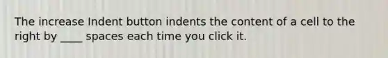 The increase Indent button indents the content of a cell to the right by ____ spaces each time you click it.