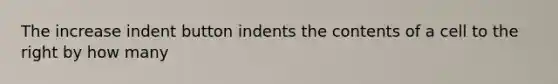 The increase indent button indents the contents of a cell to the right by how many