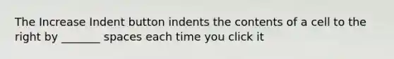 The Increase Indent button indents the contents of a cell to the right by _______ spaces each time you click it