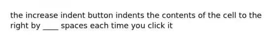 the increase indent button indents the contents of the cell to the right by ____ spaces each time you click it