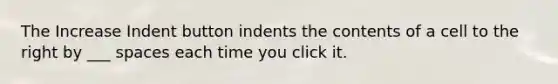 The Increase Indent button indents the contents of a cell to the right by ___ spaces each time you click it.