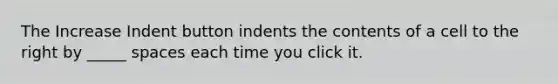 The Increase Indent button indents the contents of a cell to the right by _____ spaces each time you click it.