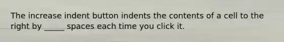The increase indent button indents the contents of a cell to the right by _____ spaces each time you click it.
