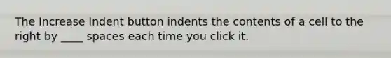 The Increase Indent button indents the contents of a cell to the right by ____ spaces each time you click it.