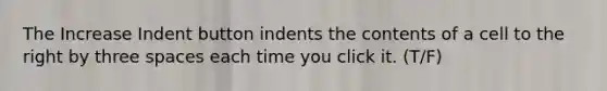 The Increase Indent button indents the contents of a cell to the right by three spaces each time you click it. (T/F)