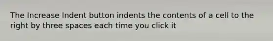 The Increase Indent button indents the contents of a cell to the right by three spaces each time you click it