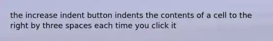 the increase indent button indents the contents of a cell to the right by three spaces each time you click it