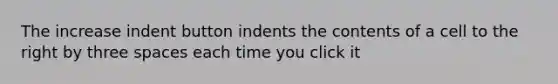 The increase indent button indents the contents of a cell to the right by three spaces each time you click it