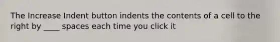 The Increase Indent button indents the contents of a cell to the right by ____ spaces each time you click it