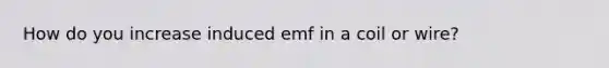 How do you increase induced emf in a coil or wire?