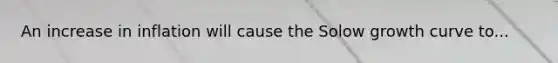 An increase in inflation will cause the Solow growth curve to...