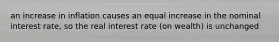 an increase in inflation causes an equal increase in the nominal interest rate, so the real interest rate (on wealth) is unchanged