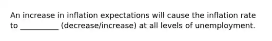 An increase in inflation expectations will cause the inflation rate to __________ (decrease/increase) at all levels of unemployment.