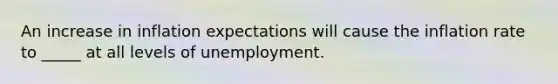 An increase in inflation expectations will cause the inflation rate to _____ at all levels of unemployment.