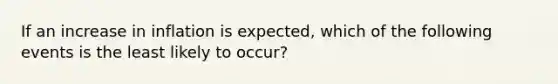 If an increase in inflation is expected, which of the following events is the least likely to occur?