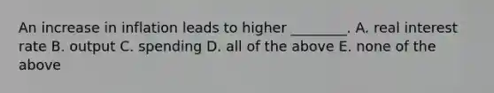 An increase in inflation leads to higher​ ________. A. real interest rate B. output C. spending D. all of the above E. none of the above