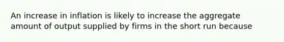 An increase in inflation is likely to increase the aggregate amount of output supplied by firms in the short run because