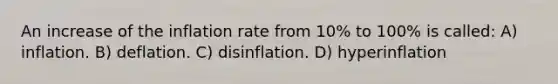 An increase of the inflation rate from 10% to 100% is called: A) inflation. B) deflation. C) disinflation. D) hyperinflation