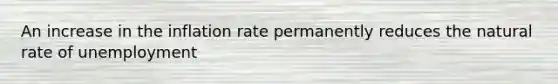 An increase in the inflation rate permanently reduces the natural rate of unemployment