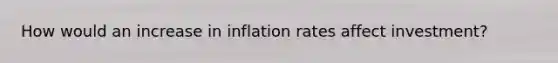 How would an increase in inflation rates affect investment?