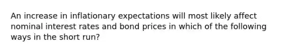 An increase in inflationary expectations will most likely affect nominal interest rates and bond prices in which of the following ways in the short run?