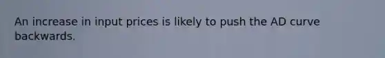 An increase in input prices is likely to push the AD curve backwards.