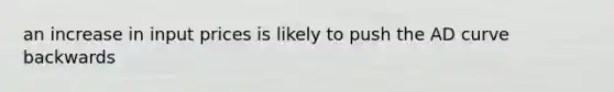 an increase in input prices is likely to push the AD curve backwards