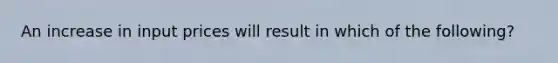 An increase in input prices will result in which of the following?