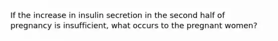 If the increase in insulin secretion in the second half of pregnancy is insufficient, what occurs to the pregnant women?