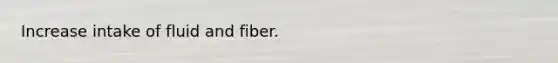 Increase intake of fluid and fiber.