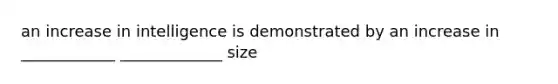 an increase in intelligence is demonstrated by an increase in ____________ _____________ size