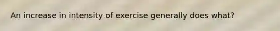 An increase in intensity of exercise generally does what?