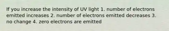 If you increase the intensity of UV light 1. number of electrons emitted increases 2. number of electrons emitted decreases 3. no change 4. zero electrons are emitted