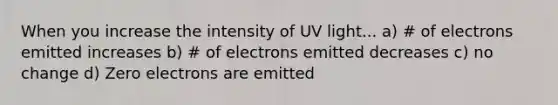 When you increase the intensity of UV light... a) # of electrons emitted increases b) # of electrons emitted decreases c) no change d) Zero electrons are emitted