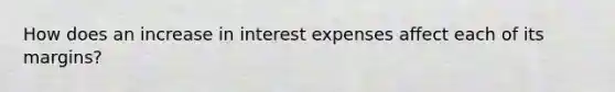 How does an increase in interest expenses affect each of its margins?