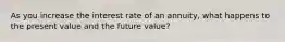 As you increase the interest rate of an annuity, what happens to the present value and the future value?