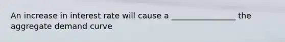 An increase in interest rate will cause a ________________ the aggregate demand curve