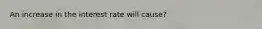 An increase in the interest rate will cause?